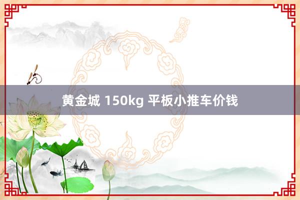 黄金城 150kg 平板小推车价钱