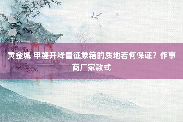 黄金城 甲醛开释量征象箱的质地若何保证？作事商厂家款式
