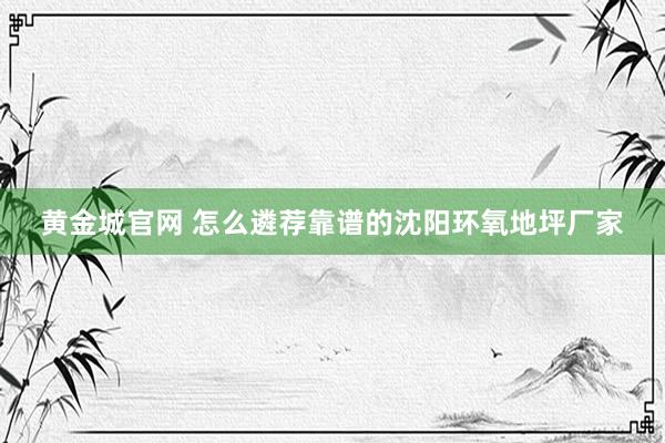 黄金城官网 怎么遴荐靠谱的沈阳环氧地坪厂家