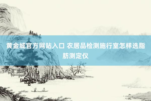 黄金城官方网站入口 农居品检测施行室怎样选脂肪测定仪