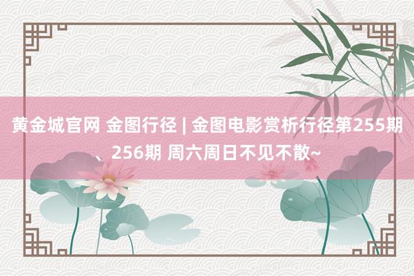 黄金城官网 金图行径 | 金图电影赏析行径第255期、256期 周六周日不见不散~