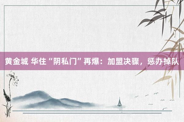 黄金城 华住“阴私门”再爆：加盟决骤，惩办掉队