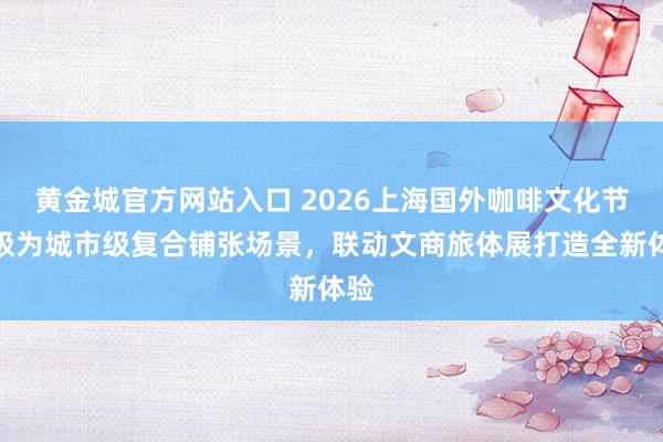 黄金城官方网站入口 2026上海国外咖啡文化节升级为城市级复合铺张场景，联动文商旅体展打造全新体验