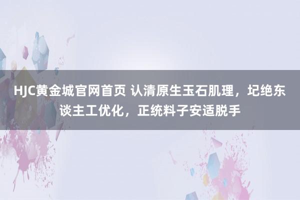 HJC黄金城官网首页 认清原生玉石肌理，圮绝东谈主工优化，正统料子安适脱手
