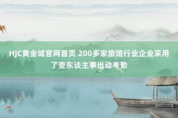 HJC黄金城官网首页 200多家旅馆行业企业采用了壹东谈主事出动考勤