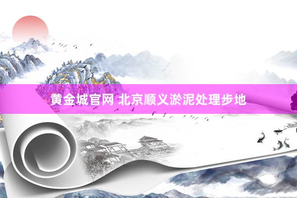 黄金城官网 北京顺义淤泥处理步地