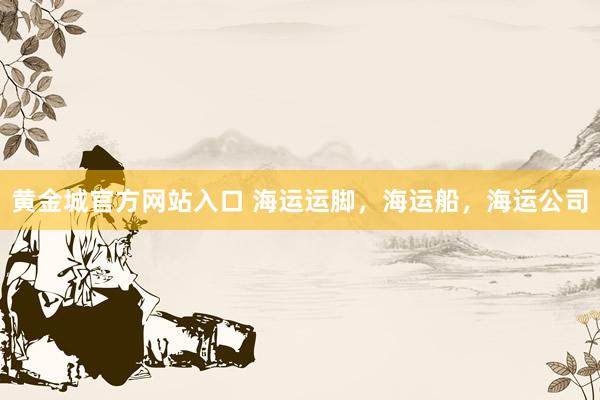 黄金城官方网站入口 海运运脚，海运船，海运公司