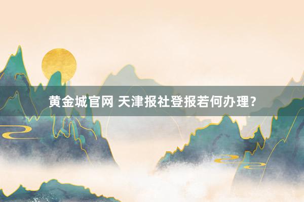 黄金城官网 天津报社登报若何办理？