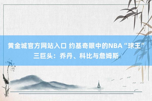 黄金城官方网站入口 约基奇眼中的NBA“球王”三巨头：乔丹、科比与詹姆斯