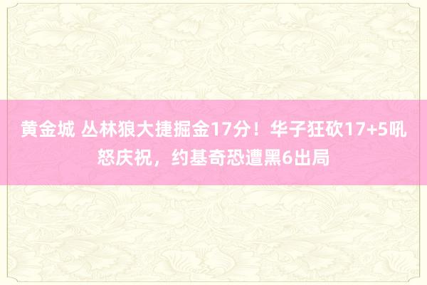黄金城 丛林狼大捷掘金17分！华子狂砍17+5吼怒庆祝，约基奇恐遭黑6出局