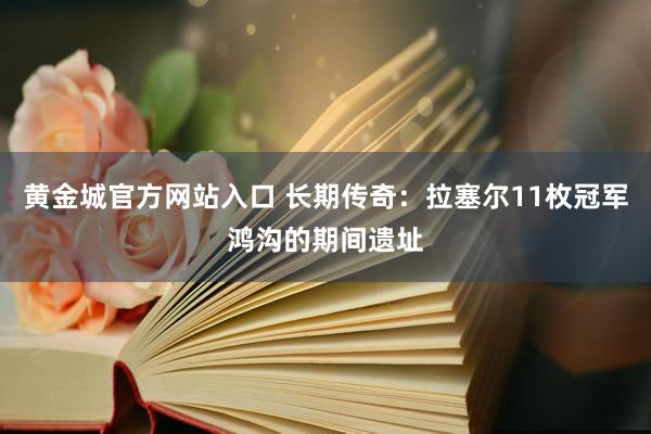 黄金城官方网站入口 长期传奇：拉塞尔11枚冠军鸿沟的期间遗址