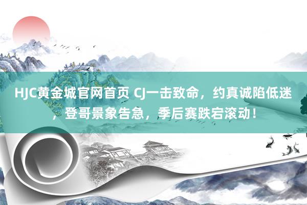 HJC黄金城官网首页 CJ一击致命，约真诚陷低迷，登哥景象告急，季后赛跌宕滚动！