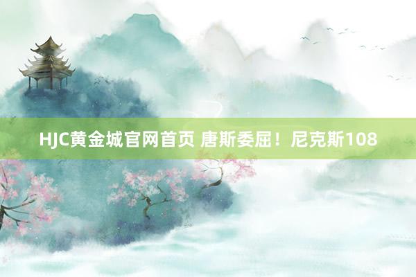 HJC黄金城官网首页 唐斯委屈！尼克斯108