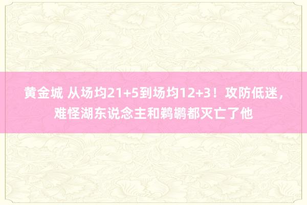 黄金城 从场均21+5到场均12+3！攻防低迷，难怪湖东说念主和鹈鹕都灭亡了他