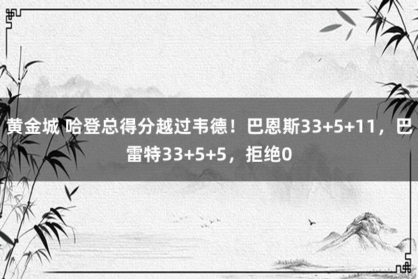 黄金城 哈登总得分越过韦德！巴恩斯33+5+11，巴雷特33+5+5，拒绝0