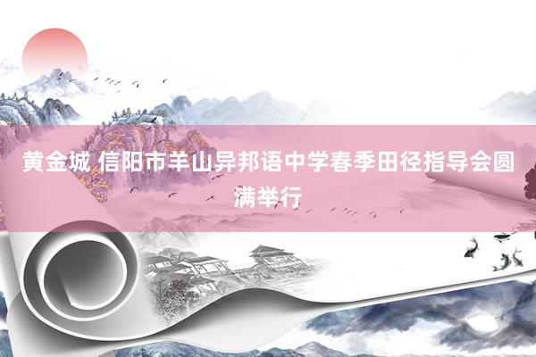 黄金城 信阳市羊山异邦语中学春季田径指导会圆满举行