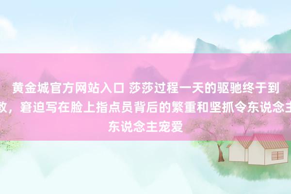 黄金城官方网站入口 莎莎过程一天的驱驰终于到达伦敦，窘迫写在脸上指点员背后的繁重和坚抓令东说念主宠爱