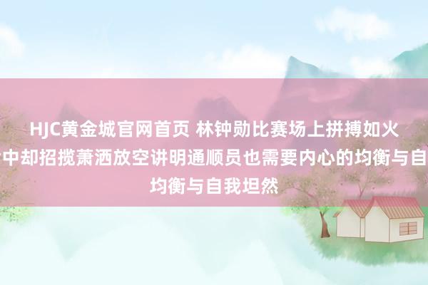HJC黄金城官网首页 林钟勋比赛场上拼搏如火，活命中却招揽萧洒放空讲明通顺员也需要内心的均衡与自我坦然