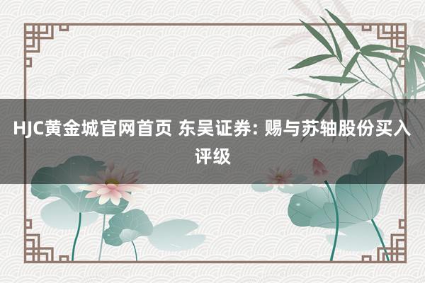 HJC黄金城官网首页 东吴证券: 赐与苏轴股份买入评级