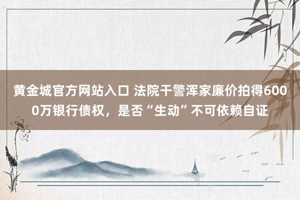 黄金城官方网站入口 法院干警浑家廉价拍得6000万银行债权，是否“生动”不可依赖自证
