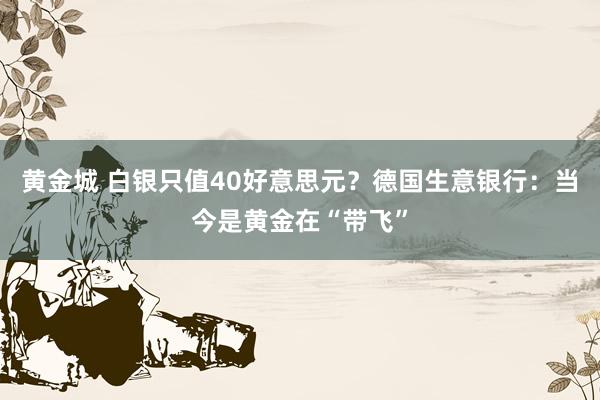 黄金城 白银只值40好意思元？德国生意银行：当今是黄金在“带飞”
