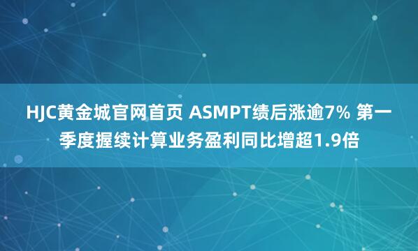 HJC黄金城官网首页 ASMPT绩后涨逾7% 第一季度握续计算业务盈利同比增超1.9倍