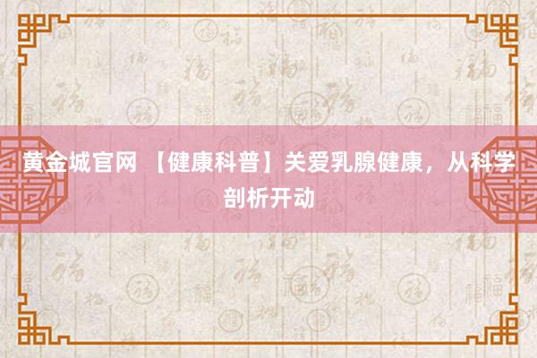 黄金城官网 【健康科普】关爱乳腺健康，从科学剖析开动