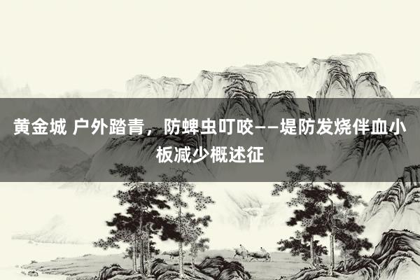 黄金城 户外踏青，防蜱虫叮咬——堤防发烧伴血小板减少概述征