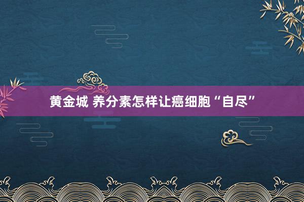 黄金城 养分素怎样让癌细胞“自尽”