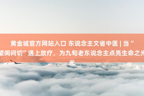 黄金城官方网站入口 东说念主文省中医 | 当“望闻问切”遇上放疗，为九旬老东说念主点亮生命之光
