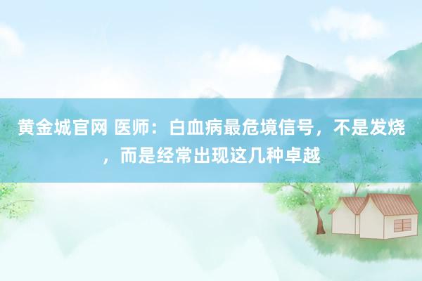 黄金城官网 医师：白血病最危境信号，不是发烧，而是经常出现这几种卓越