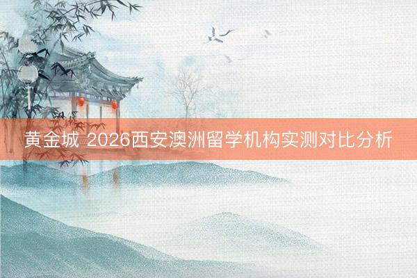 黄金城 2026西安澳洲留学机构实测对比分析