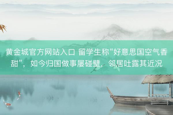 黄金城官方网站入口 留学生称“好意思国空气香甜”，如今归国做事屡碰壁，邻居吐露其近况