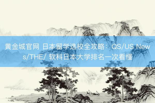 黄金城官网 日本留学选校全攻略：QS/US News/THE/ 软科日本大学排名一次看懂