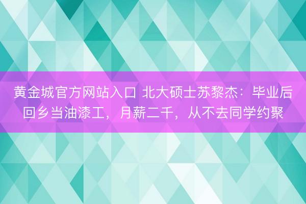 黄金城官方网站入口 北大硕士苏黎杰：毕业后回乡当油漆工，月薪二千，从不去同学约聚