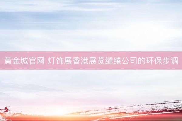 黄金城官网 灯饰展香港展览缱绻公司的环保步调