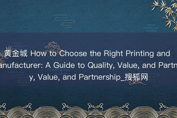 黄金城 How to Choose the Right Printing and Packaging Manufacturer: A Guide to Quality， Value， and Partnership_搜狐网