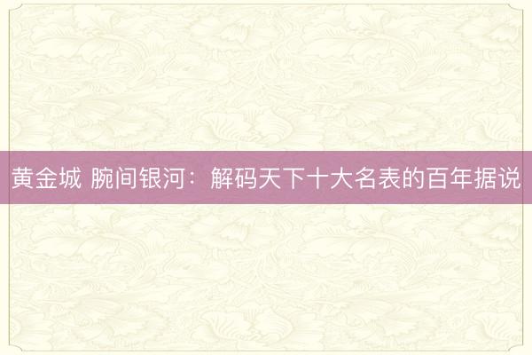黄金城 腕间银河：解码天下十大名表的百年据说