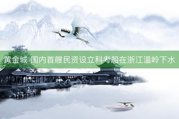 黄金城 国内首艘民资设立科考船在浙江温岭下水