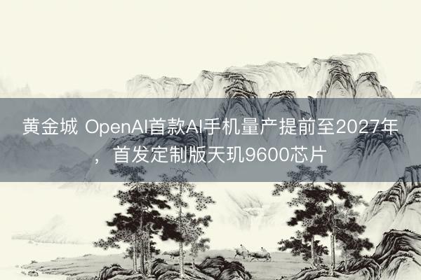 黄金城 OpenAI首款AI手机量产提前至2027年，首发定制版天玑9600芯片