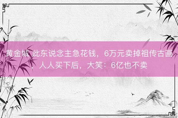 黄金城 此东说念主急花钱，6万元卖掉祖传古画，人人买下后，大笑：6亿也不卖