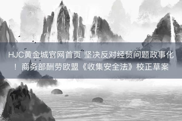 HJC黄金城官网首页 坚决反对经贸问题政事化！商务部酬劳欧盟《收集安全法》校正草案