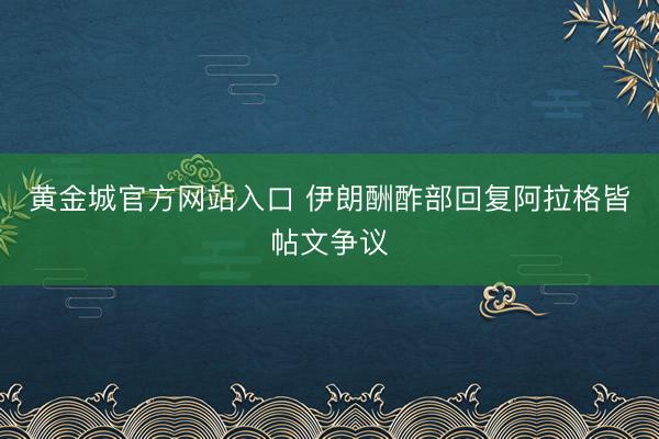 黄金城官方网站入口 伊朗酬酢部回复阿拉格皆帖文争议