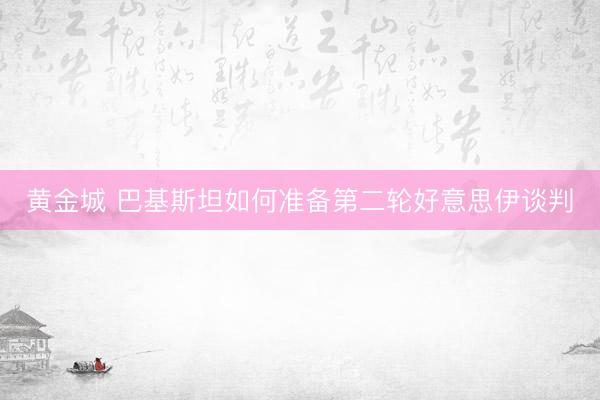 黄金城 巴基斯坦如何准备第二轮好意思伊谈判