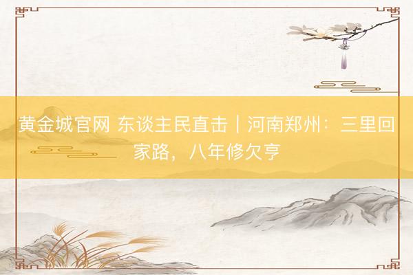 黄金城官网 东谈主民直击｜河南郑州：三里回家路，八年修欠亨
