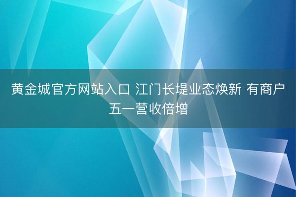 黄金城官方网站入口 江门长堤业态焕新 有商户五一营收倍增