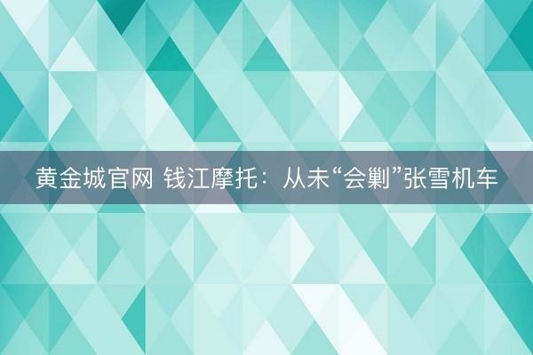 黄金城官网 钱江摩托：从未“会剿”张雪机车