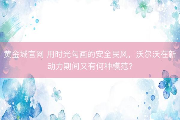 黄金城官网 用时光勾画的安全民风，沃尔沃在新动力期间又有何种模范?
